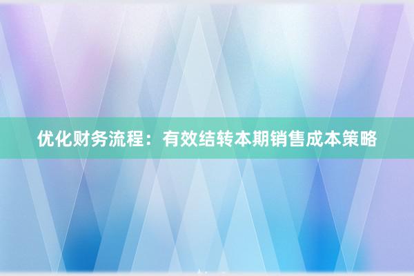 优化财务流程：有效结转本期销售成本策略