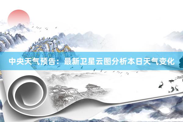 中央天气预告：最新卫星云图分析本日天气变化